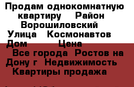 Продам однокомнатную квартиру  › Район ­ Ворошиловский  › Улица ­ Космонавтов  › Дом ­ 30  › Цена ­ 2 300 000 - Все города, Ростов-на-Дону г. Недвижимость » Квартиры продажа   
